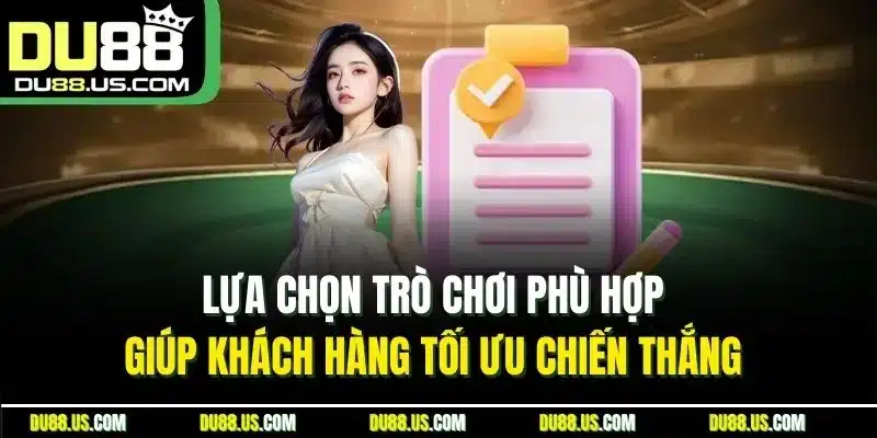 Lựa chọn trò chơi phù hợp giúp khách hàng tối ưu chiến thắng